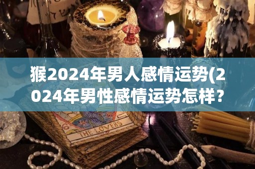 猴2024年男人感情运势(2024年男性感情运势怎样？：探究男士桃花运势)