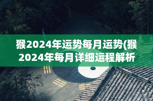 猴2024年运势每月运势(猴2024年每月详细运程解析)
