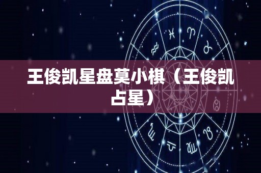 王俊凯星盘莫小棋（王俊凯占星）