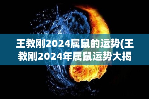 王教刚2024属鼠的运势(王教刚2024年属鼠运势大揭秘！)