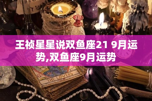 王祯星星说双鱼座21 9月运势,双鱼座9月运势