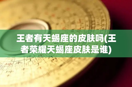 王者有天蝎座的皮肤吗(王者荣耀天蝎座皮肤是谁)