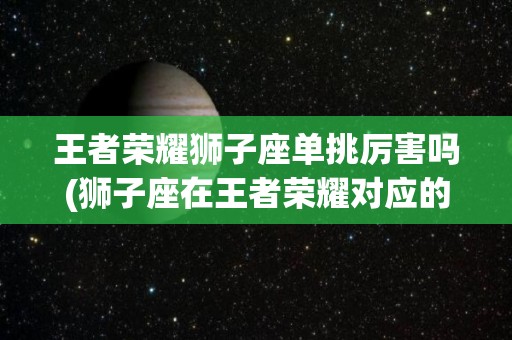 王者荣耀狮子座单挑厉害吗(狮子座在王者荣耀对应的英雄)