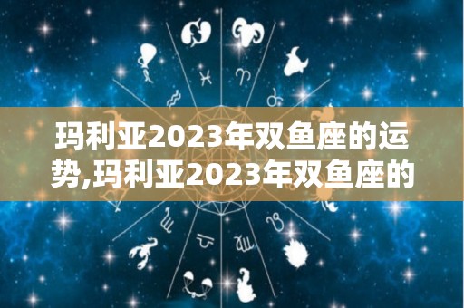 玛利亚2023年双鱼座的运势,玛利亚2023年双鱼座的运势双鱼座-不信任你
