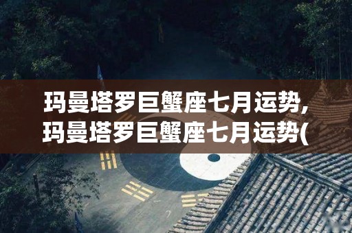 玛曼塔罗巨蟹座七月运势,玛曼塔罗巨蟹座七月运势(参考上升和太阳星座