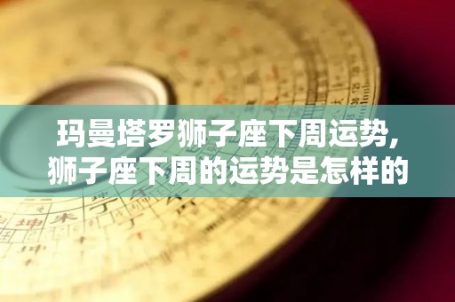 玛曼塔罗狮子座下周运势,狮子座下周的运势是怎样的？