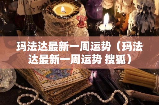 玛法达最新一周运势（玛法达最新一周运势 搜狐）