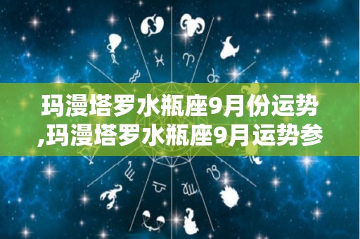 玛漫塔罗水瓶座9月份运势,玛漫塔罗水瓶座9月运势参考:太阳及上升星座运势