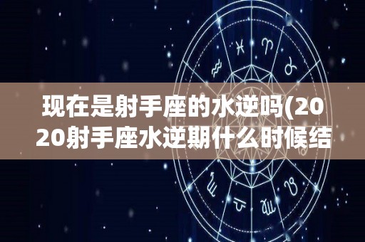 现在是射手座的水逆吗(2020射手座水逆期什么时候结束)