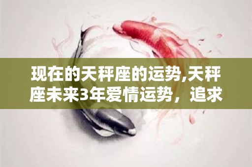 现在的天秤座的运势,天秤座未来3年爱情运势，追求公平、不随意就应该平等的人