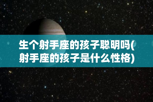 生个射手座的孩子聪明吗(射手座的孩子是什么性格)