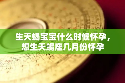 生天蝎宝宝什么时候怀孕，想生天蝎座几月份怀孕