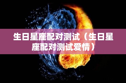 生日星座配对测试（生日星座配对测试爱情）