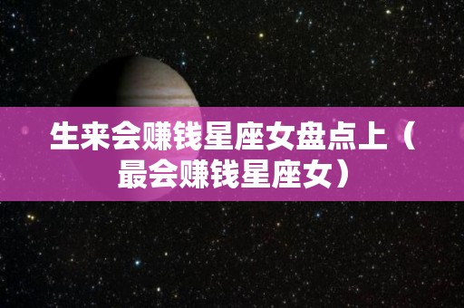生来会赚钱星座女盘点上（最会赚钱星座女）