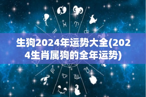 生狗2024年运势大全(2024生肖属狗的全年运势)