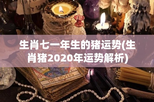 生肖七一年生的猪运势(生肖猪2020年运势解析)
