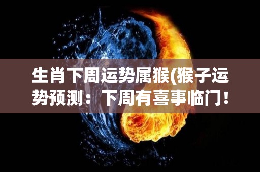 生肖下周运势属猴(猴子运势预测：下周有喜事临门！)