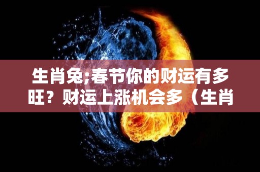 生肖兔;春节你的财运有多旺？财运上涨机会多（生肖兔2021年如何旺运）