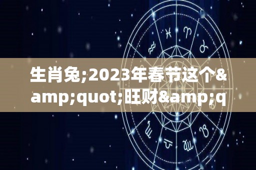 生肖兔;2023年春节这个"旺财"首饰，谁戴谁有福！（2023年兔年最吉利的四大属相）