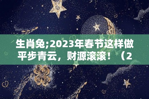 生肖兔;2023年春节这样做平步青云，财源滚滚！（2023年生肖兔运势完整版）