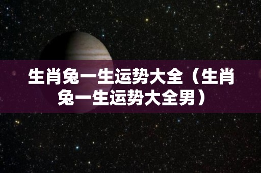 生肖兔一生运势大全（生肖兔一生运势大全男）