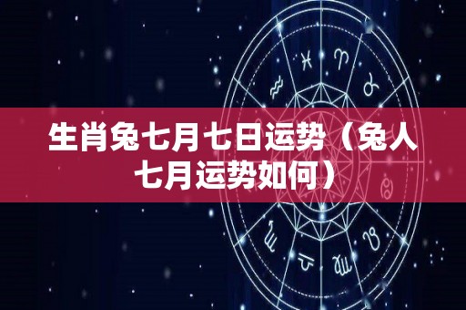 生肖兔七月七日运势（兔人七月运势如何）