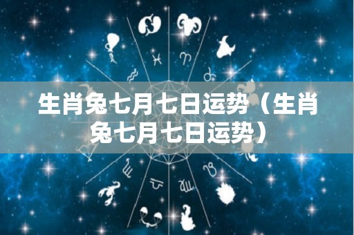 生肖兔七月七日运势（生肖兔七月七日运势）