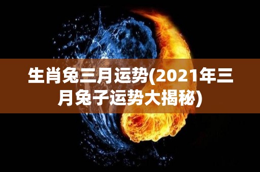 生肖兔三月运势(2021年三月兔子运势大揭秘)