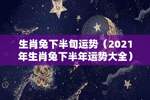 生肖兔下半旬运势（2021年生肖兔下半年运势大全）