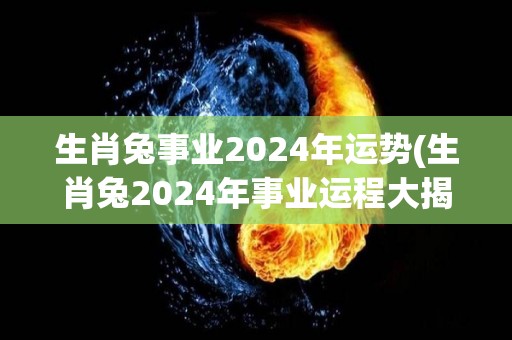 生肖兔事业2024年运势(生肖兔2024年事业运程大揭秘！)