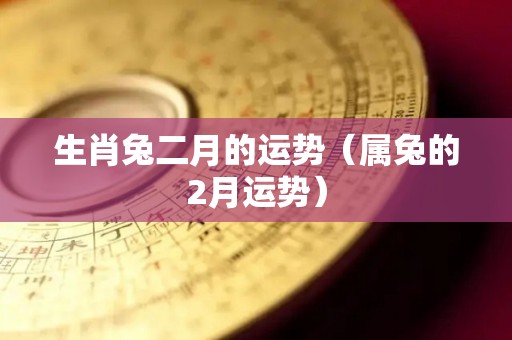 生肖兔二月的运势（属兔的2月运势）