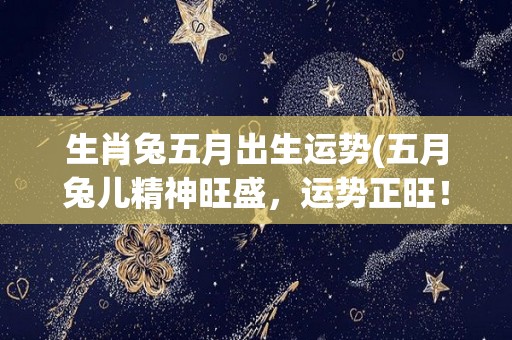 生肖兔五月出生运势(五月兔儿精神旺盛，运势正旺！)