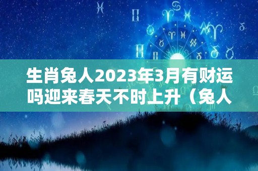 生肖兔人2023年3月有财运吗迎来春天不时上升（兔人2023年每月运程每月运势）