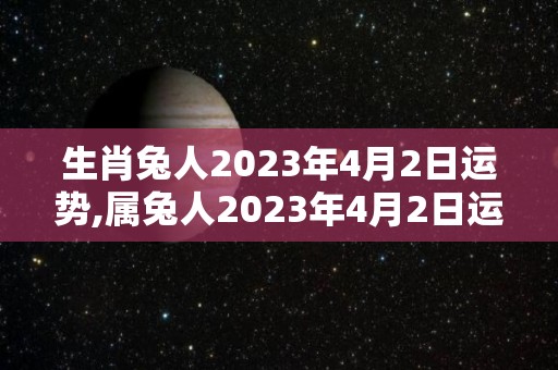 生肖兔人2023年4月2日运势,属兔人2023年4月2日运势解析2023年4月2日