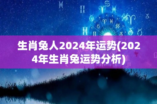 生肖兔人2024年运势(2024年生肖兔运势分析)