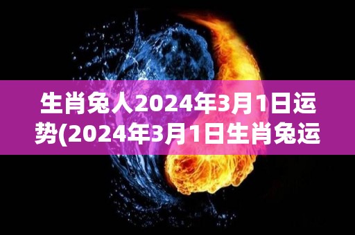 生肖兔人2024年3月1日运势(2024年3月1日生肖兔运势大揭密)