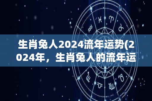 生肖兔人2024流年运势(2024年，生肖兔人的流年运势，重磅解读！)