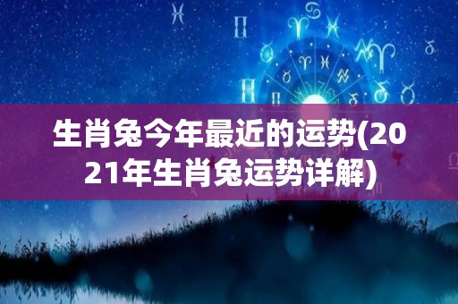 生肖兔今年最近的运势(2021年生肖兔运势详解)