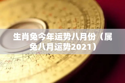 生肖兔今年运势八月份（属兔八月运势2021）