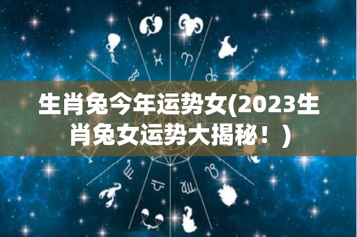 生肖兔今年运势女(2023生肖兔女运势大揭秘！)