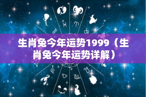生肖兔今年运势1999（生肖兔今年运势详解）