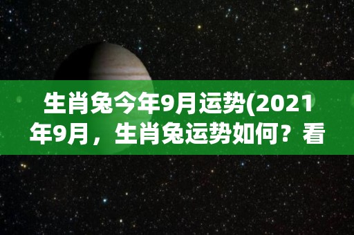 生肖兔今年9月运势(2021年9月，生肖兔运势如何？看看这个月的星象影响和建议！)