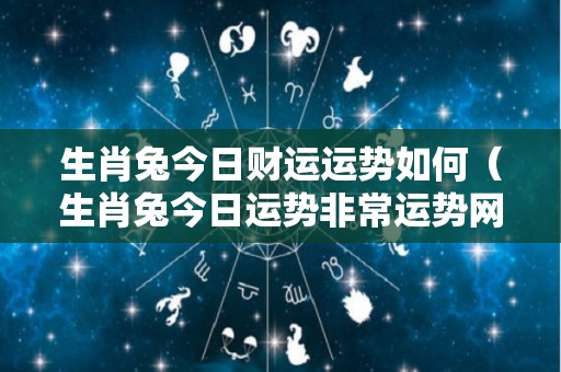 生肖兔今日财运运势如何（生肖兔今日运势非常运势网）