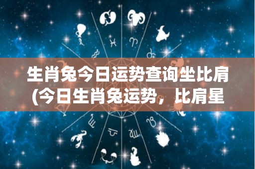 生肖兔今日运势查询坐比肩(今日生肖兔运势，比肩星位给你带来何种助力？)