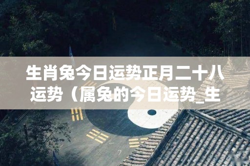 生肖兔今日运势正月二十八运势（属兔的今日运势_生肖兔今日运程_属兔人今日财运_事）