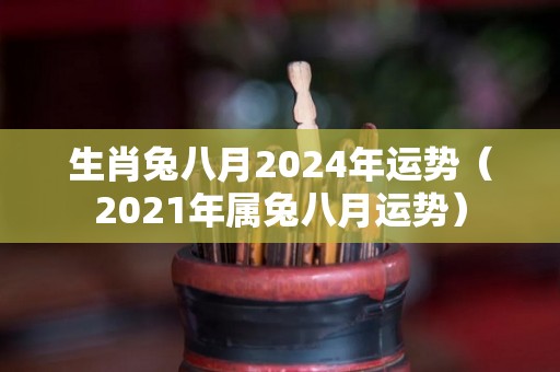 生肖兔八月2024年运势（2021年属兔八月运势）
