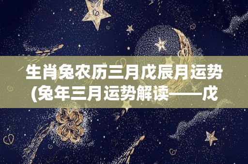 生肖兔农历三月戊辰月运势(兔年三月运势解读——戊辰月财运亨通)