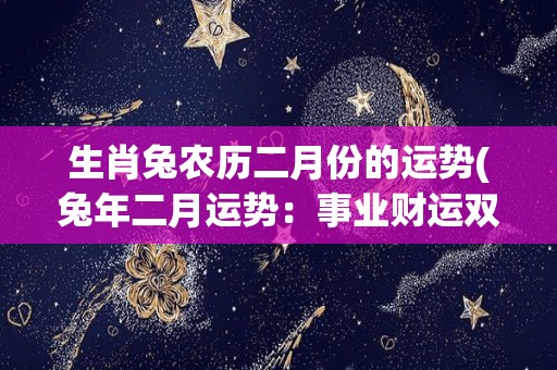 生肖兔农历二月份的运势(兔年二月运势：事业财运双丰收，注意身体健康。)