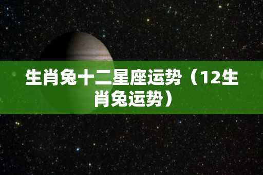 生肖兔十二星座运势（12生肖兔运势）