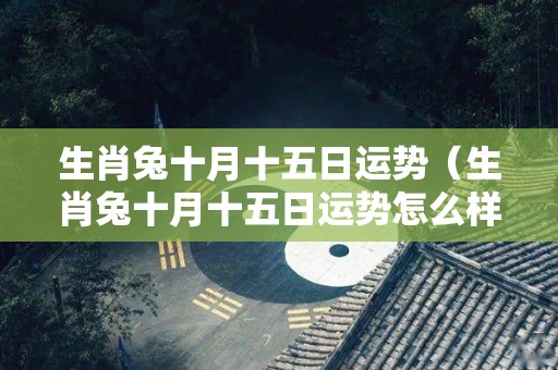 生肖兔十月十五日运势（生肖兔十月十五日运势怎么样）